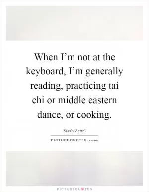 When I’m not at the keyboard, I’m generally reading, practicing tai chi or middle eastern dance, or cooking Picture Quote #1