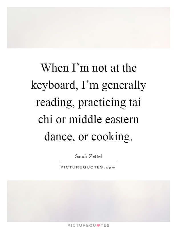When I'm not at the keyboard, I'm generally reading, practicing tai chi or middle eastern dance, or cooking Picture Quote #1
