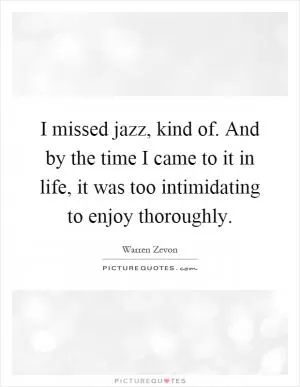 I missed jazz, kind of. And by the time I came to it in life, it was too intimidating to enjoy thoroughly Picture Quote #1