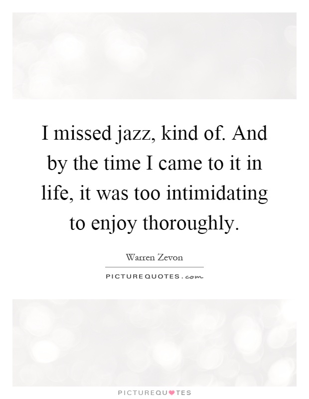 I missed jazz, kind of. And by the time I came to it in life, it was too intimidating to enjoy thoroughly Picture Quote #1