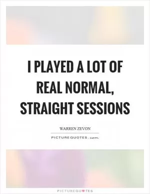I played a lot of real normal, straight sessions Picture Quote #1