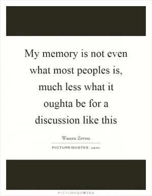 My memory is not even what most peoples is, much less what it oughta be for a discussion like this Picture Quote #1
