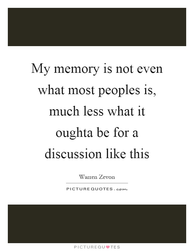 My memory is not even what most peoples is, much less what it oughta be for a discussion like this Picture Quote #1