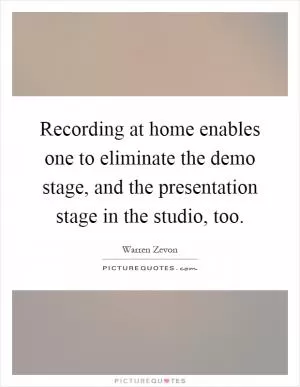 Recording at home enables one to eliminate the demo stage, and the presentation stage in the studio, too Picture Quote #1