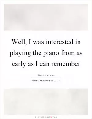 Well, I was interested in playing the piano from as early as I can remember Picture Quote #1
