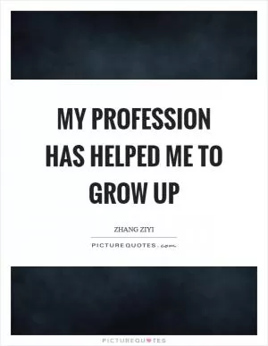 My profession has helped me to grow up Picture Quote #1