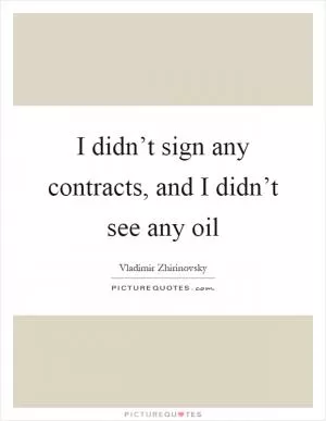 I didn’t sign any contracts, and I didn’t see any oil Picture Quote #1