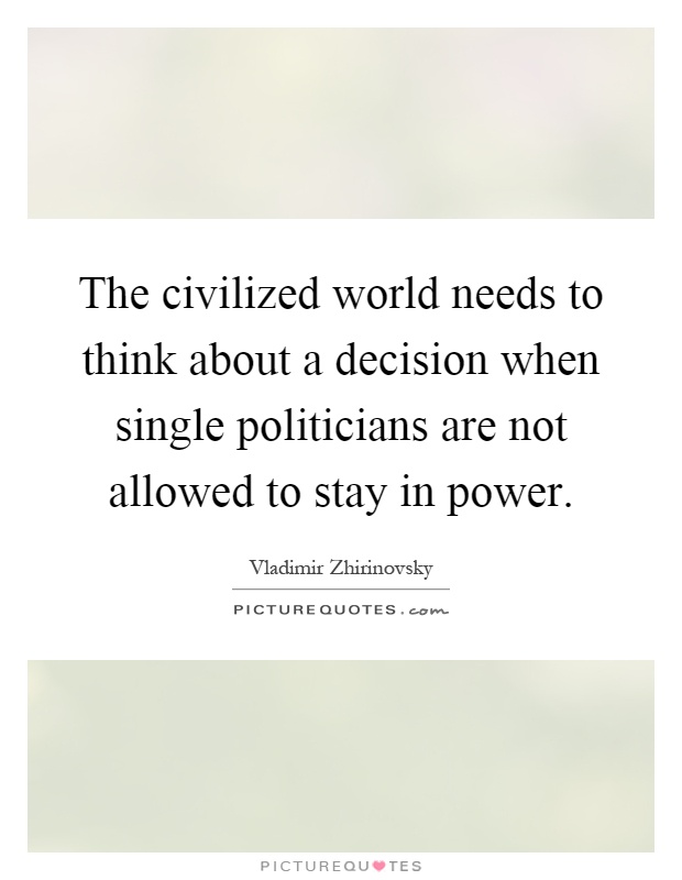 The civilized world needs to think about a decision when single politicians are not allowed to stay in power Picture Quote #1