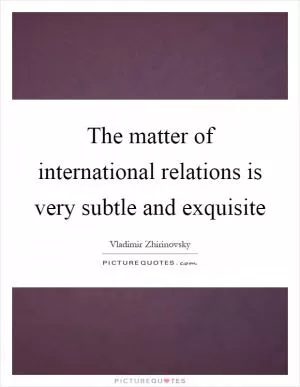 The matter of international relations is very subtle and exquisite Picture Quote #1