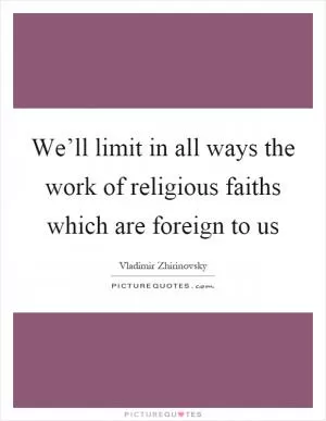 We’ll limit in all ways the work of religious faiths which are foreign to us Picture Quote #1
