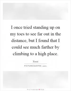 I once tried standing up on my toes to see far out in the distance, but I found that I could see much farther by climbing to a high place Picture Quote #1