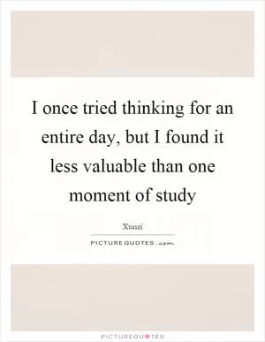 I once tried thinking for an entire day, but I found it less valuable than one moment of study Picture Quote #1