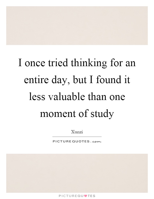 I once tried thinking for an entire day, but I found it less valuable than one moment of study Picture Quote #1