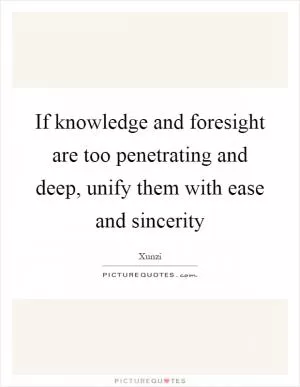 If knowledge and foresight are too penetrating and deep, unify them with ease and sincerity Picture Quote #1