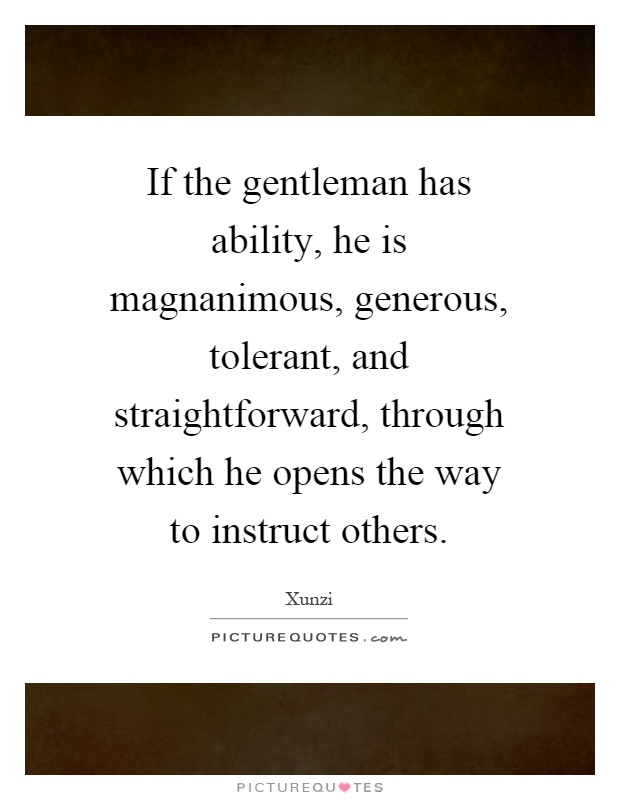 If the gentleman has ability, he is magnanimous, generous, tolerant, and straightforward, through which he opens the way to instruct others Picture Quote #1