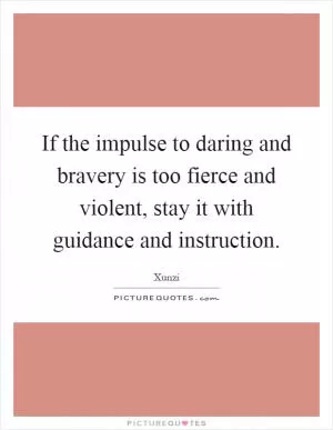 If the impulse to daring and bravery is too fierce and violent, stay it with guidance and instruction Picture Quote #1
