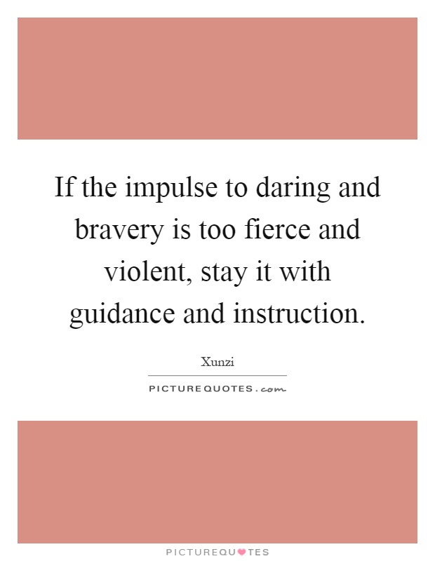 If the impulse to daring and bravery is too fierce and violent, stay it with guidance and instruction Picture Quote #1