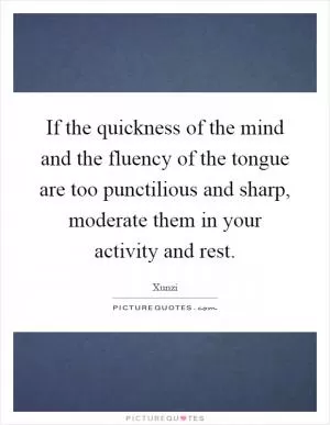 If the quickness of the mind and the fluency of the tongue are too punctilious and sharp, moderate them in your activity and rest Picture Quote #1