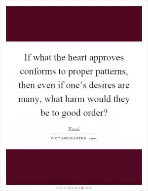 If what the heart approves conforms to proper patterns, then even if one’s desires are many, what harm would they be to good order? Picture Quote #1