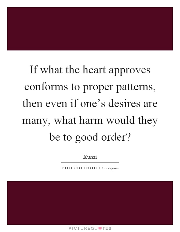 If what the heart approves conforms to proper patterns, then even if one's desires are many, what harm would they be to good order? Picture Quote #1