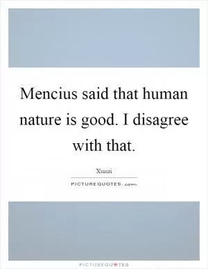 Mencius said that human nature is good. I disagree with that Picture Quote #1