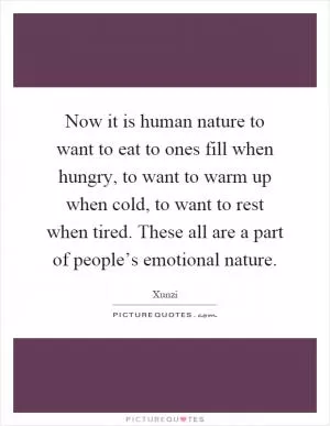 Now it is human nature to want to eat to ones fill when hungry, to want to warm up when cold, to want to rest when tired. These all are a part of people’s emotional nature Picture Quote #1