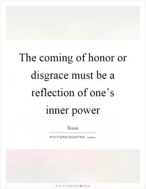 The coming of honor or disgrace must be a reflection of one’s inner power Picture Quote #1