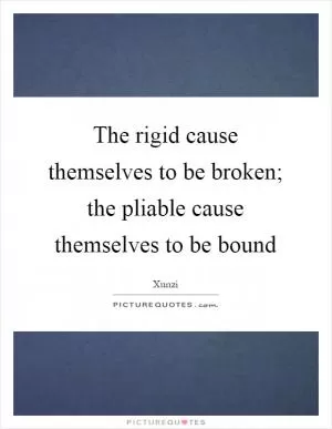 The rigid cause themselves to be broken; the pliable cause themselves to be bound Picture Quote #1