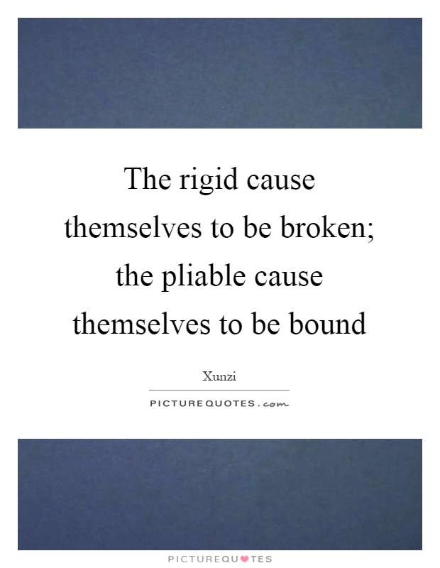 The rigid cause themselves to be broken; the pliable cause themselves to be bound Picture Quote #1