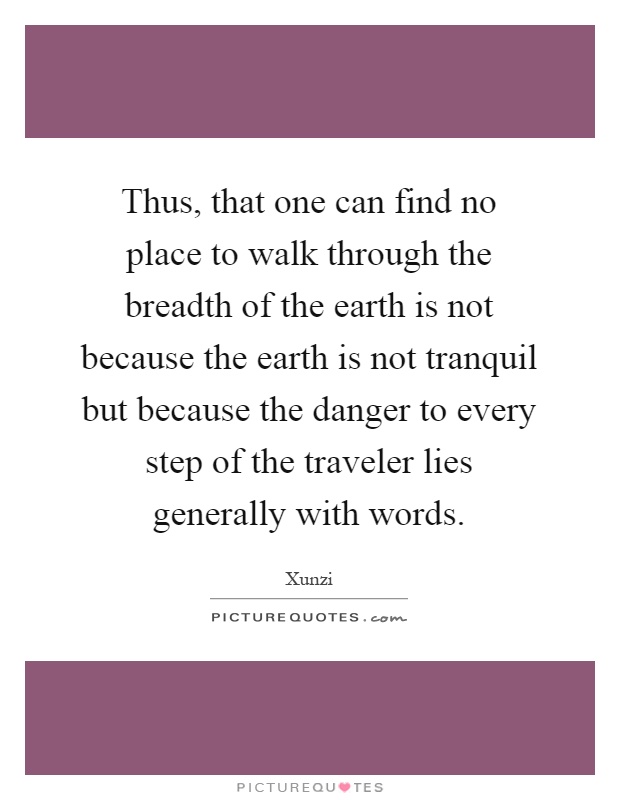 Thus, that one can find no place to walk through the breadth of the earth is not because the earth is not tranquil but because the danger to every step of the traveler lies generally with words Picture Quote #1