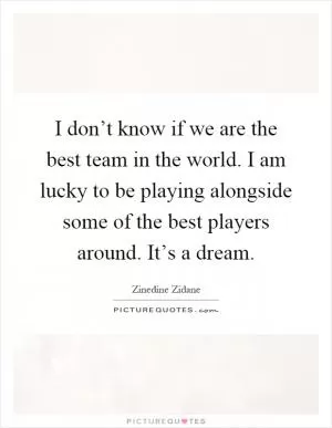 I don’t know if we are the best team in the world. I am lucky to be playing alongside some of the best players around. It’s a dream Picture Quote #1