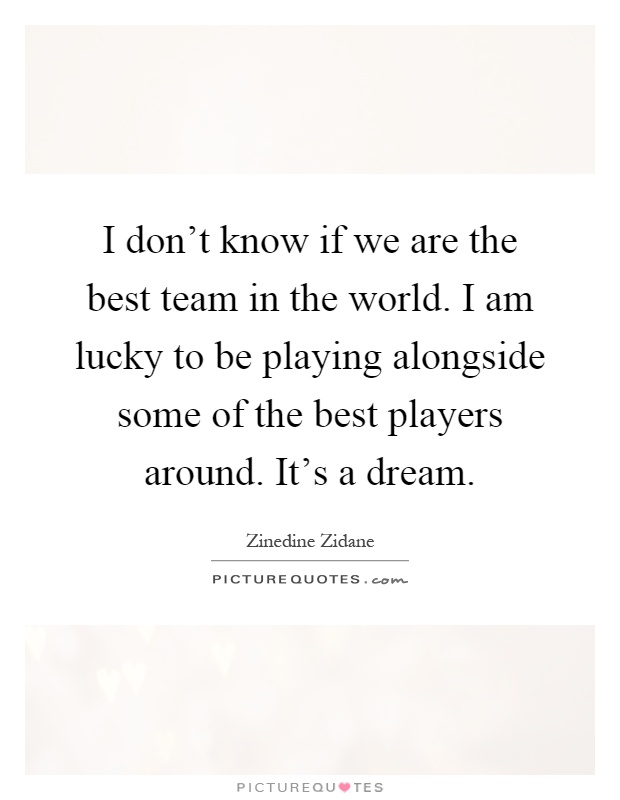 I don't know if we are the best team in the world. I am lucky to be playing alongside some of the best players around. It's a dream Picture Quote #1