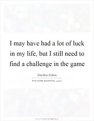 I may have had a lot of luck in my life, but I still need to find a challenge in the game Picture Quote #1