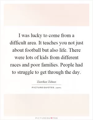 I was lucky to come from a difficult area. It teaches you not just about football but also life. There were lots of kids from different races and poor families. People had to struggle to get through the day Picture Quote #1