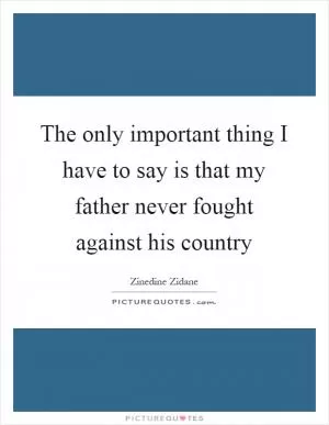 The only important thing I have to say is that my father never fought against his country Picture Quote #1