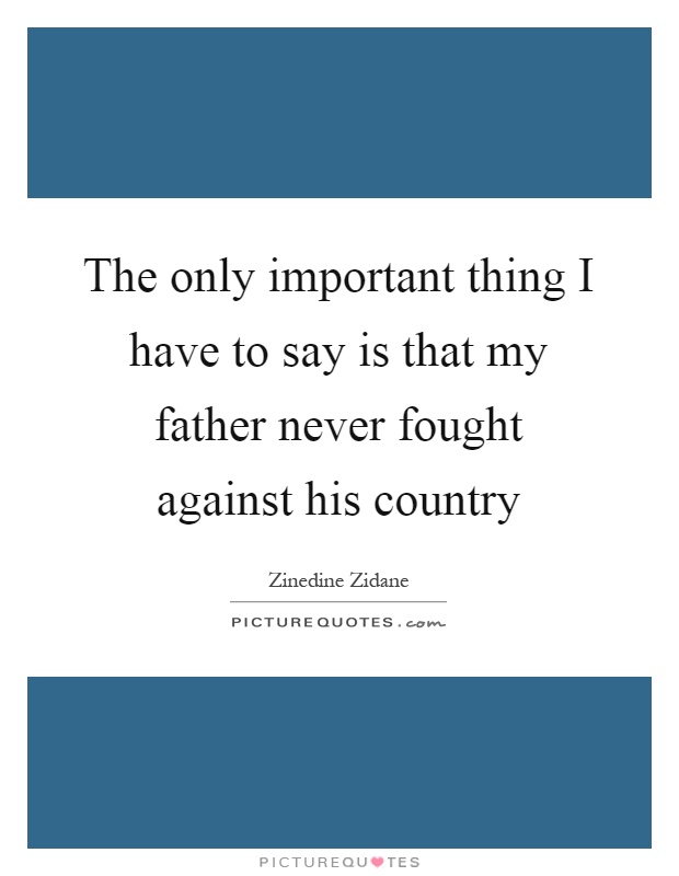 The only important thing I have to say is that my father never fought against his country Picture Quote #1