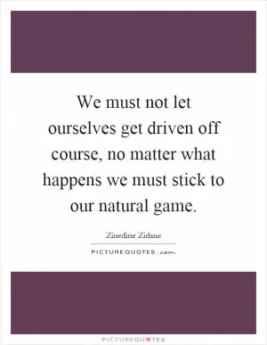 We must not let ourselves get driven off course, no matter what happens we must stick to our natural game Picture Quote #1