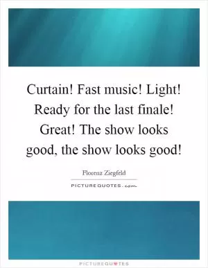 Curtain! Fast music! Light! Ready for the last finale! Great! The show looks good, the show looks good! Picture Quote #1