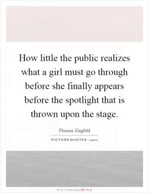 How little the public realizes what a girl must go through before she finally appears before the spotlight that is thrown upon the stage Picture Quote #1