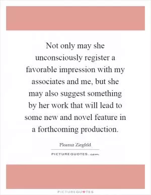 Not only may she unconsciously register a favorable impression with my associates and me, but she may also suggest something by her work that will lead to some new and novel feature in a forthcoming production Picture Quote #1