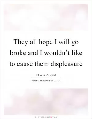 They all hope I will go broke and I wouldn’t like to cause them displeasure Picture Quote #1