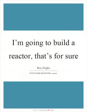 I’m going to build a reactor, that’s for sure Picture Quote #1