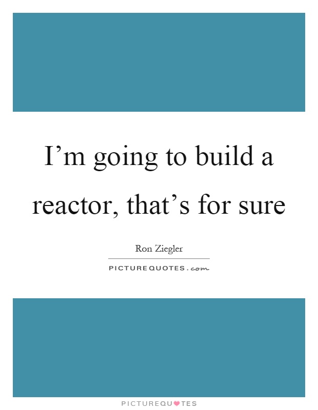 I'm going to build a reactor, that's for sure Picture Quote #1