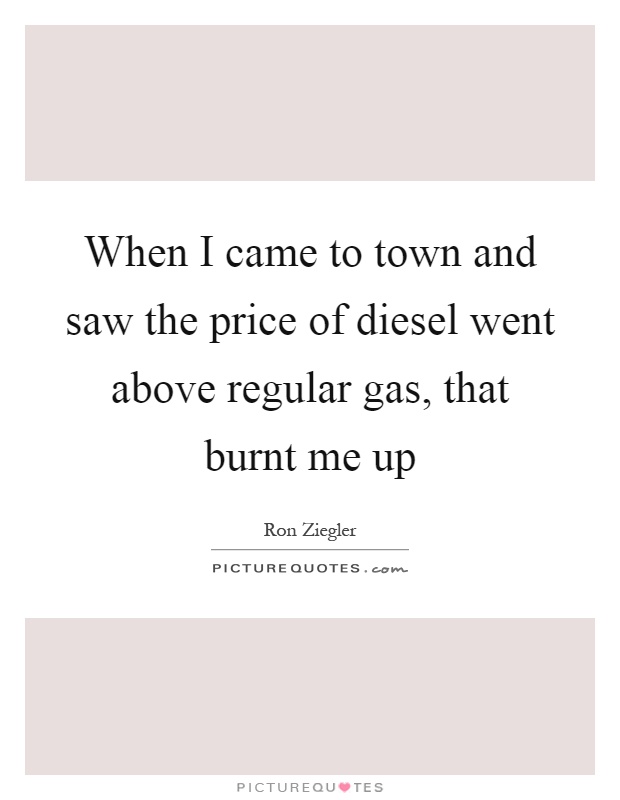 When I came to town and saw the price of diesel went above regular gas, that burnt me up Picture Quote #1