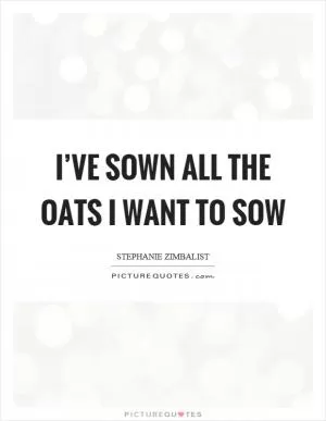 I’ve sown all the oats I want to sow Picture Quote #1
