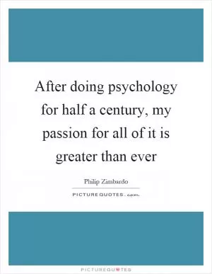 After doing psychology for half a century, my passion for all of it is greater than ever Picture Quote #1