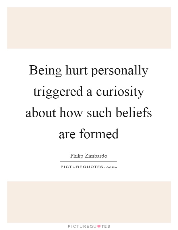 Being hurt personally triggered a curiosity about how such beliefs are formed Picture Quote #1