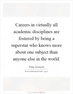 Careers in virtually all academic disciplines are fostered by being a superstar who knows more about one subject than anyone else in the world Picture Quote #1