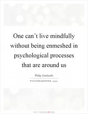 One can’t live mindfully without being enmeshed in psychological processes that are around us Picture Quote #1
