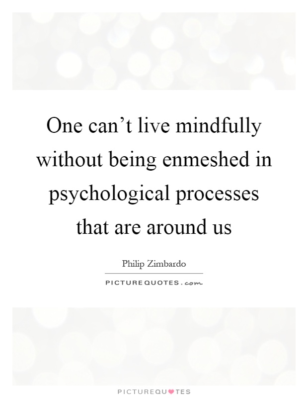 One can't live mindfully without being enmeshed in psychological processes that are around us Picture Quote #1
